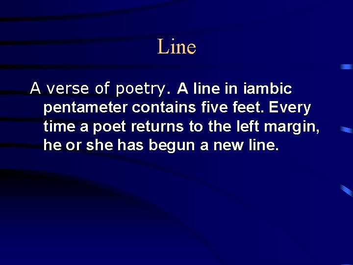 Line A verse of poetry. A line in iambic pentameter contains five feet. Every