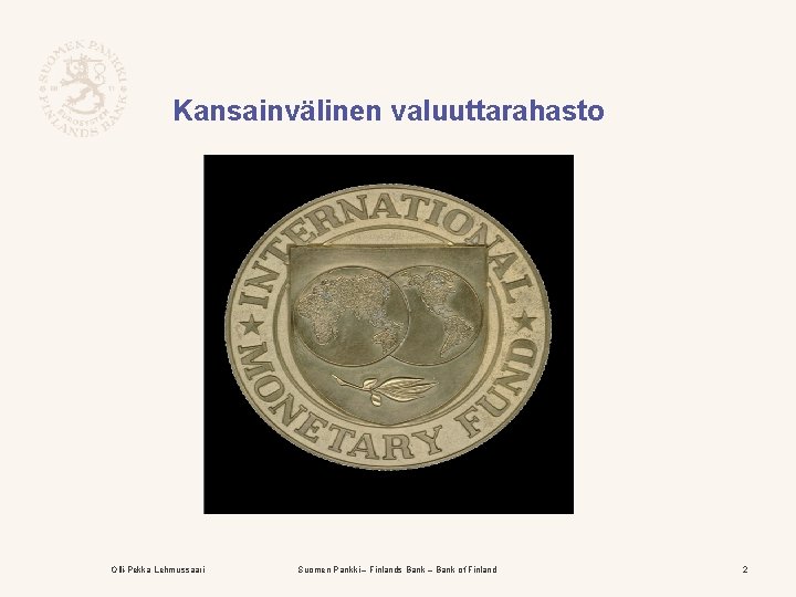 Kansainvälinen valuuttarahasto Olli-Pekka Lehmussaari Suomen Pankki – Finlands Bank – Bank of Finland 2