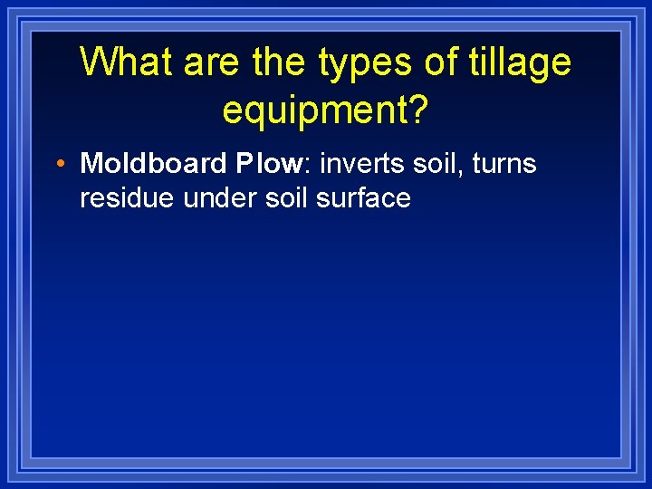 What are the types of tillage equipment? • Moldboard Plow: inverts soil, turns residue