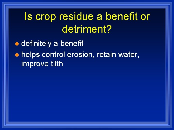 Is crop residue a benefit or detriment? definitely a benefit l helps control erosion,