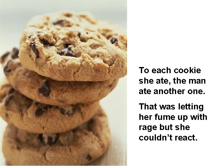 To each cookie she ate, the man ate another one. That was letting her