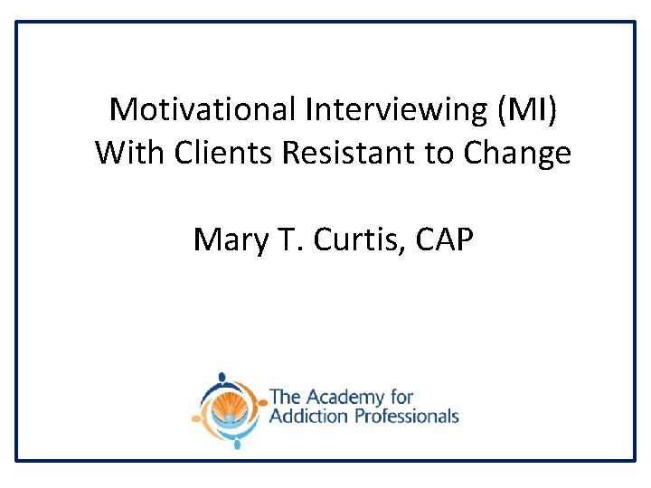 Motivational Interviewing (MI) With Clients Resistant to Change Mary T. Curtis, CAP 