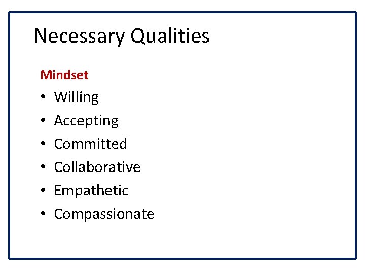 Necessary Qualities Mindset • • • Willing Accepting Committed Collaborative Empathetic Compassionate 