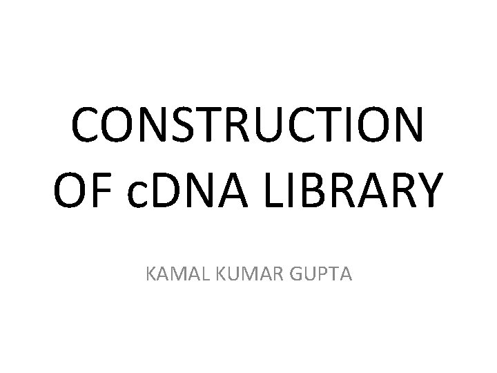 CONSTRUCTION OF c. DNA LIBRARY KAMAL KUMAR GUPTA 