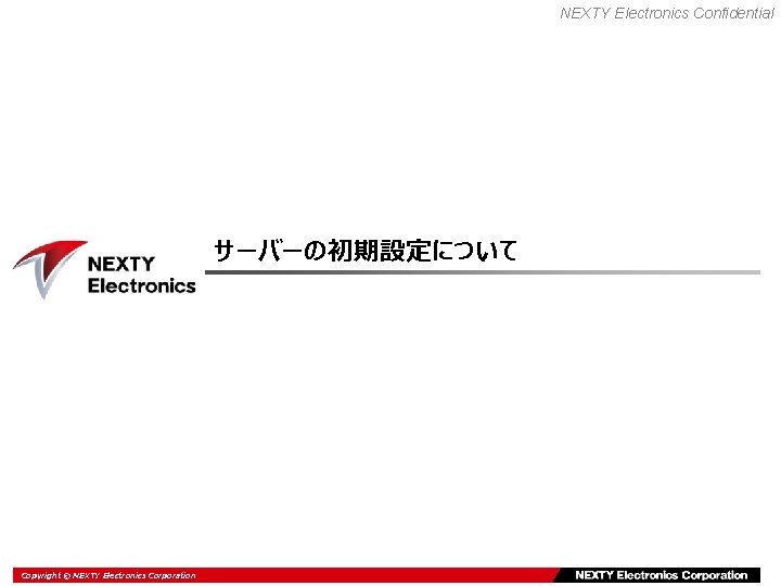 NEXTY Electronics Confidential サーバーの初期設定について Copyright ©Electronics NEXTY Electronics Corporation Copyright © TOMEN Corp. 