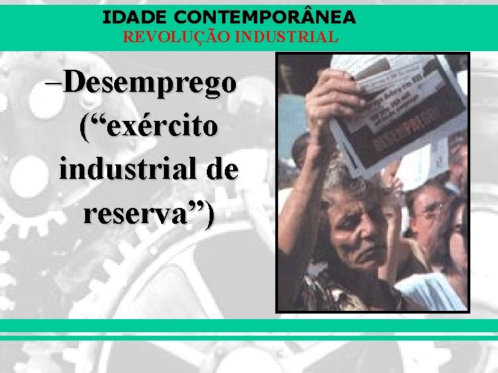 IDADE CONTEMPOR NEA REVOLUÇÃO INDUSTRIAL –Desemprego (“exército industrial de reserva”) 