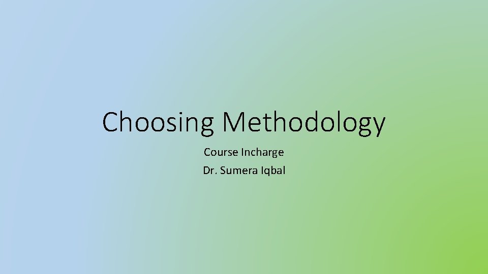 Choosing Methodology Course Incharge Dr. Sumera Iqbal 