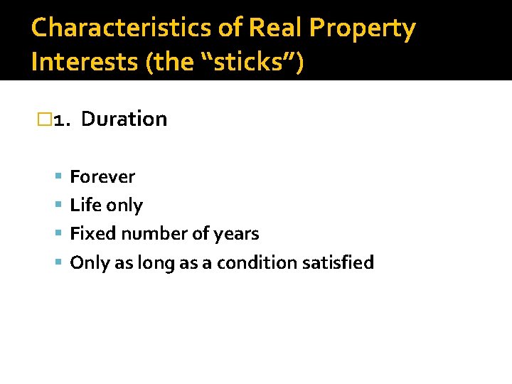 Characteristics of Real Property Interests (the “sticks”) � 1. Duration Forever Life only Fixed