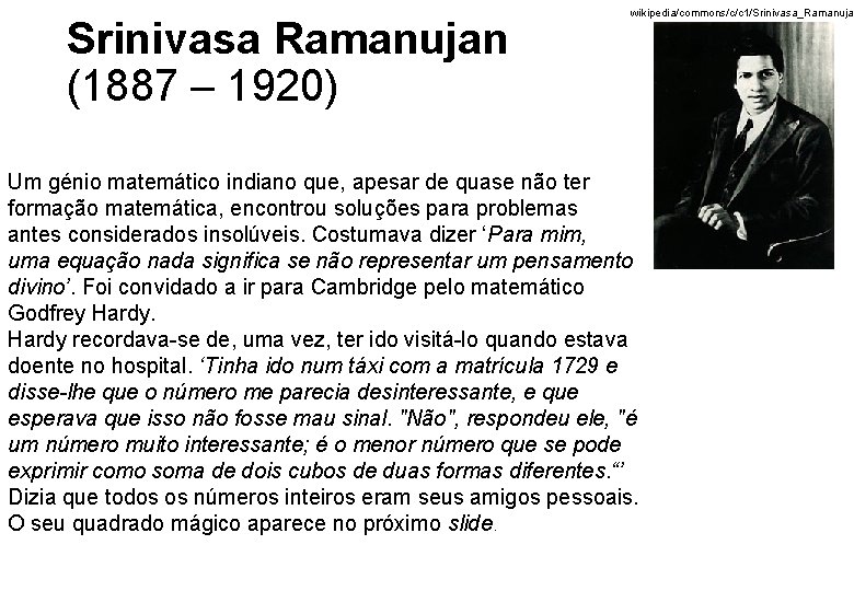 Srinivasa Ramanujan (1887 – 1920) wikipedia/commons/c/c 1/Srinivasa_Ramanujan Um génio matemático indiano que, apesar de