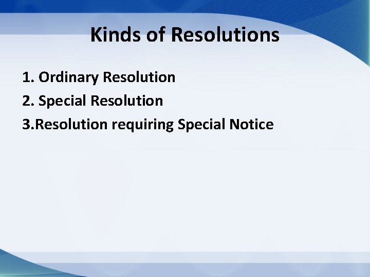 Kinds of Resolutions 1. Ordinary Resolution 2. Special Resolution 3. Resolution requiring Special Notice