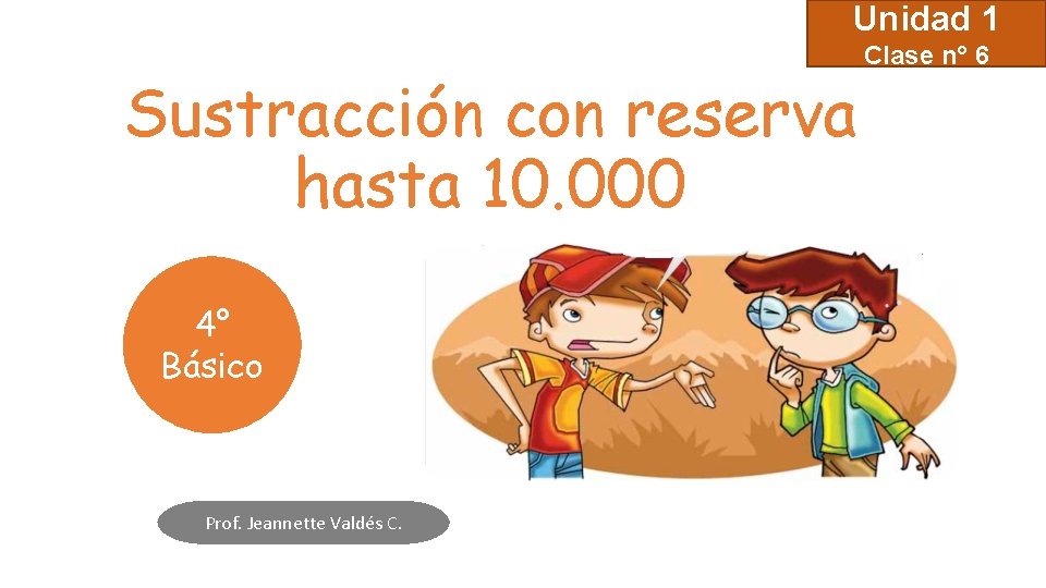 Unidad 1 Sustracción con reserva hasta 10. 000 4° Básico Prof. Jeannette Valdés C. Unidad 1 Sustracción con reserva hasta 10. 000 4° Básico Prof. Jeannette Valdés C.