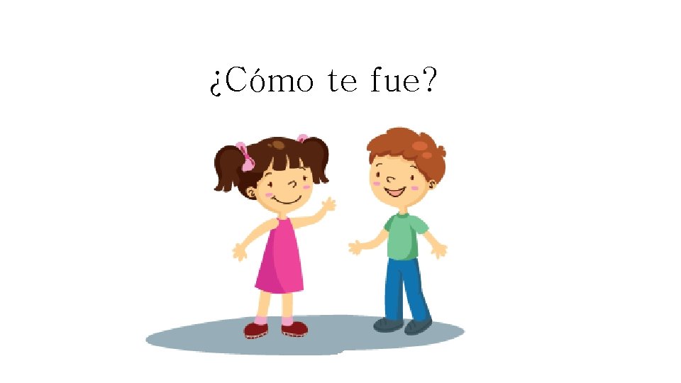¿Cómo te fue? ¿Cómo te fue?