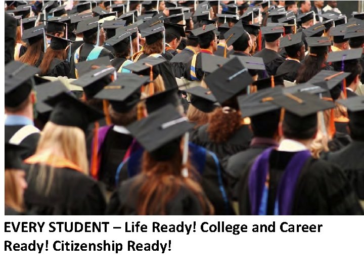 EVERY STUDENT – Life Ready! College and Career Ready! Citizenship Ready! 