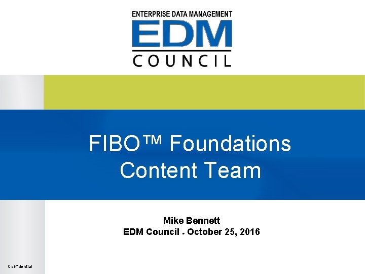 FIBO™ Foundations Content Team Mike Bennett EDM Council ● October 25, 2016 Confidential FIBO™ Foundations Content Team Mike Bennett EDM Council ● October 25, 2016 Confidential