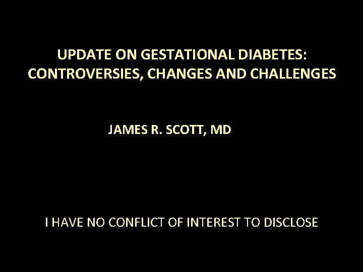 UPDATE ON GESTATIONAL DIABETES: CONTROVERSIES, CHANGES AND CHALLENGES JAMES R. SCOTT, MD I HAVE