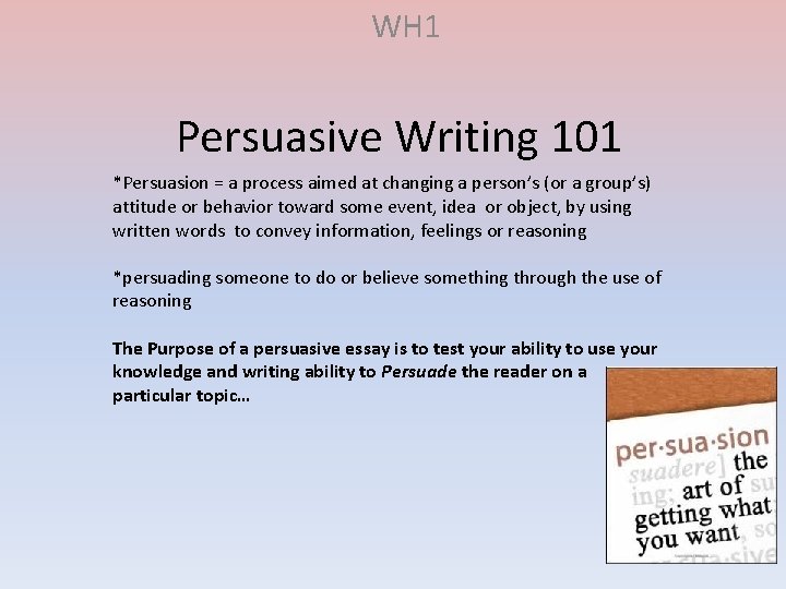 WH 1 Persuasive Writing 101 *Persuasion = a process aimed at changing a person’s