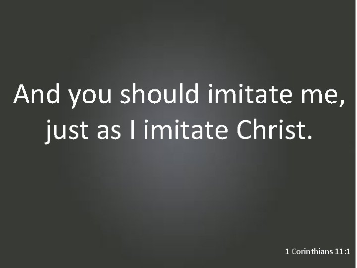 And you should imitate me, just as I imitate Christ. 1 Corinthians 11: 1