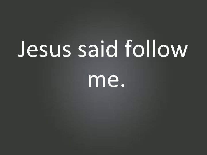 Jesus said follow me. 