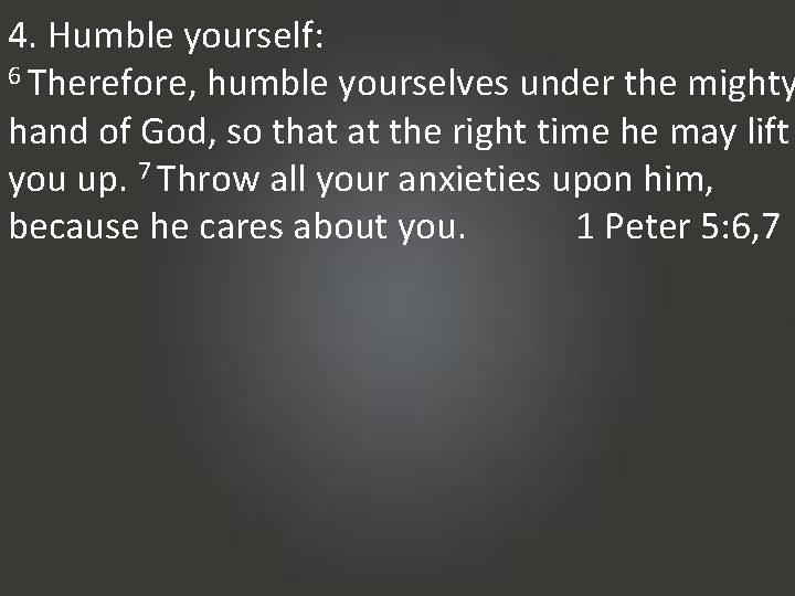 4. Humble yourself: 6 Therefore, humble yourselves under the mighty hand of God, so