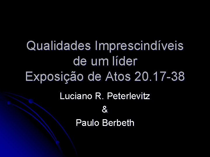 Qualidades Imprescindíveis de um líder Exposição de Atos 20. 17 -38 Luciano R. Peterlevitz