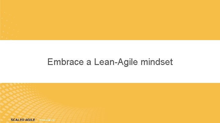 Embrace a Lean-Agile mindset © Scaled Agile, Inc. 