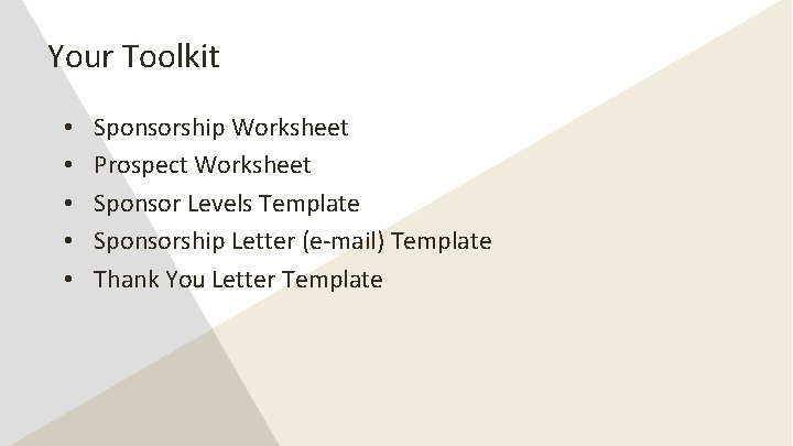 Your Toolkit • • • Sponsorship Worksheet Prospect Worksheet Sponsor Levels Template Sponsorship Letter