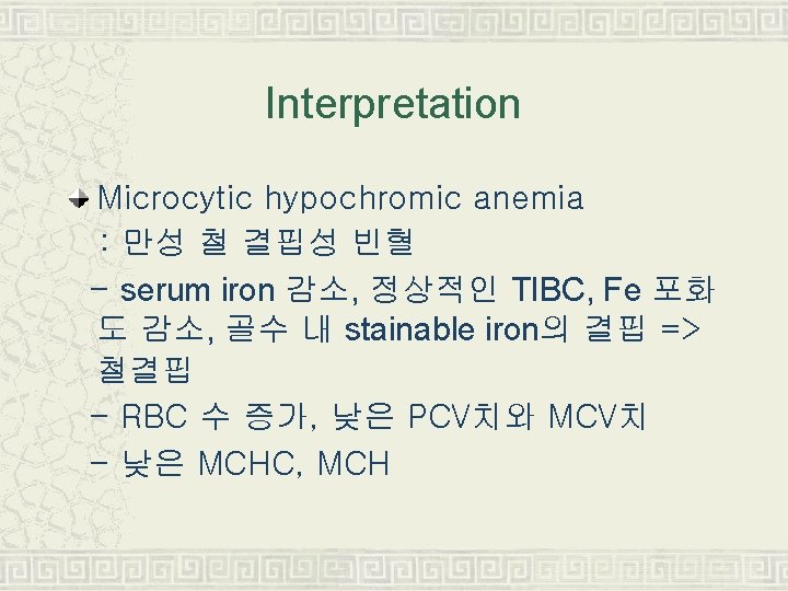 Interpretation Microcytic hypochromic anemia : 만성 철 결핍성 빈혈 - serum iron 감소, 정상적인