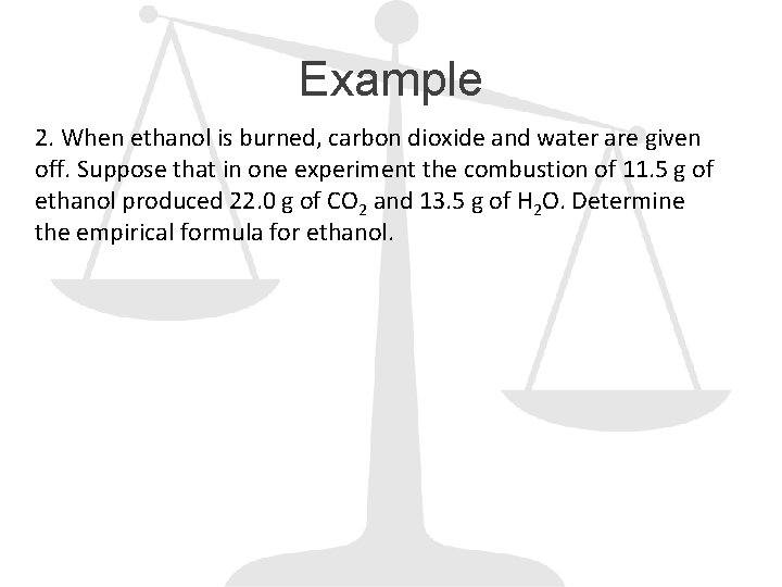 Example 2. When ethanol is burned, carbon dioxide and water are given off. Suppose