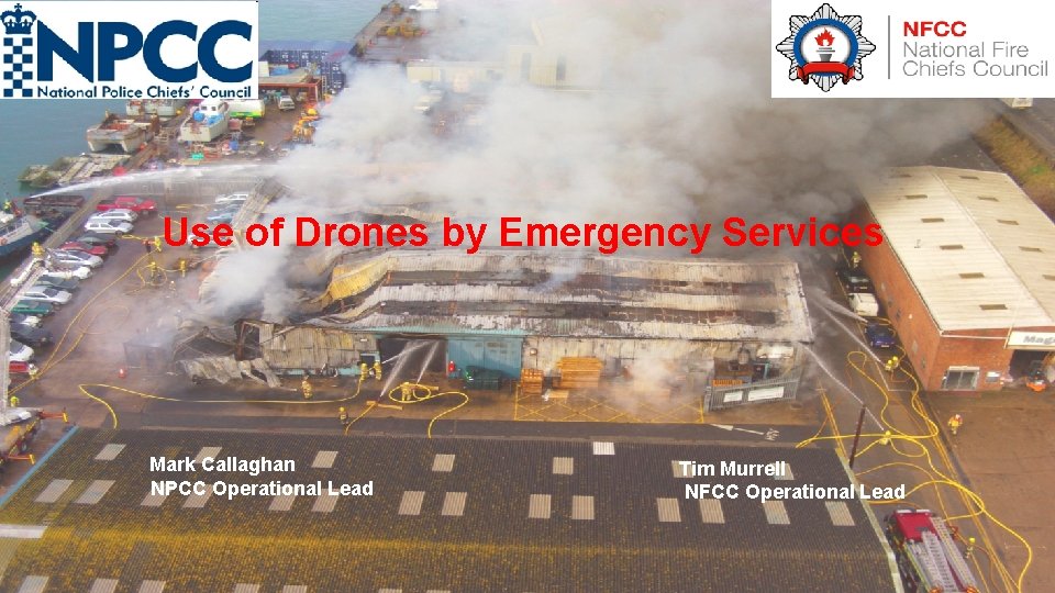 Use of Drones by Emergency Services Mark Callaghan NPCC Operational Lead Tim Murrell NFCC