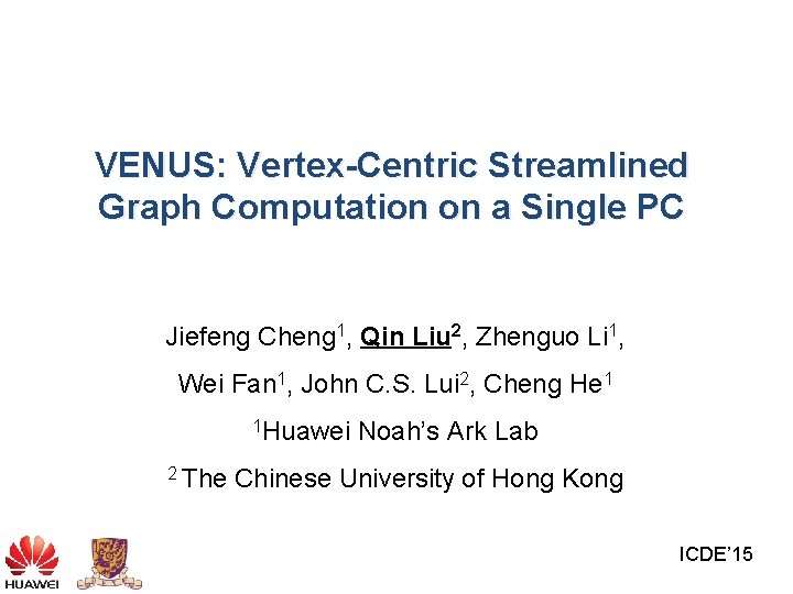 VENUS: Vertex-Centric Streamlined Graph Computation on a Single PC Jiefeng Cheng 1, Qin Liu VENUS: Vertex-Centric Streamlined Graph Computation on a Single PC Jiefeng Cheng 1, Qin Liu