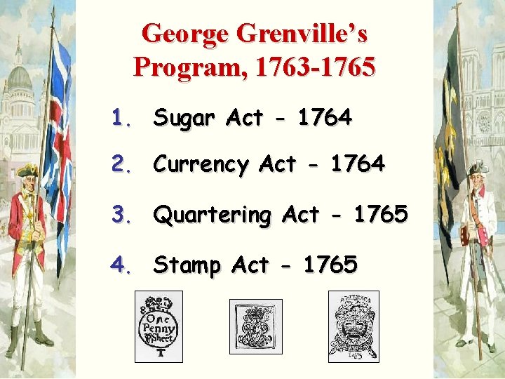 George Grenville’s Program, 1763 -1765 1. Sugar Act - 1764 2. Currency Act -