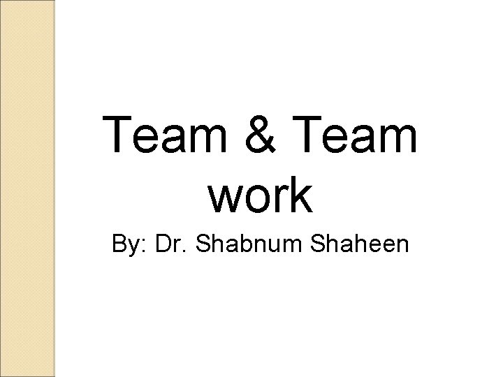 Team & Team work By: Dr. Shabnum Shaheen 