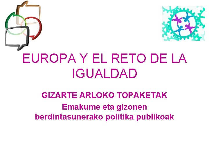 EUROPA Y EL RETO DE LA IGUALDAD GIZARTE ARLOKO TOPAKETAK Emakume eta gizonen berdintasunerako