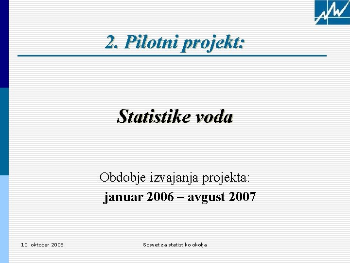 2. Pilotni projekt: Statistike voda Obdobje izvajanja projekta: januar 2006 – avgust 2007 10.