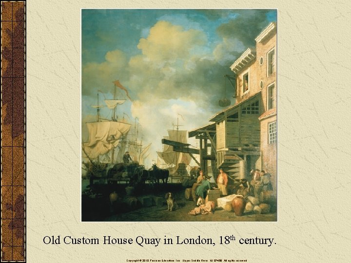 Old Custom House Quay in London, 18 th century. Copyright © 2010 Pearson Education,
