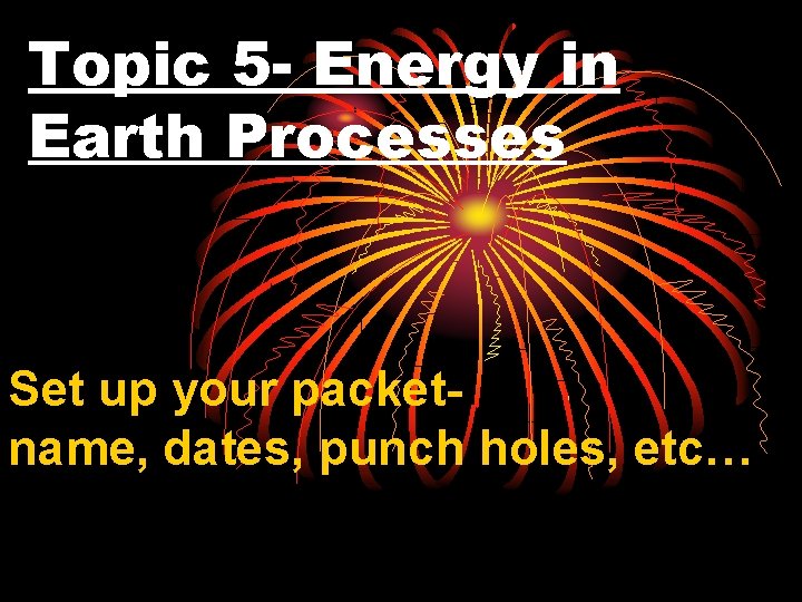 Topic 5 - Energy in Earth Processes Set up your packetname, dates, punch holes,