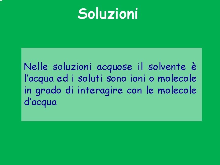 Soluzioni Nelle soluzioni acquose il solvente è l’acqua ed i soluti sono ioni o