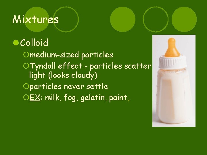 Mixtures l Colloid ¡medium-sized particles ¡Tyndall effect - particles scatter light (looks cloudy) ¡particles
