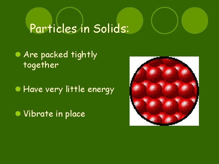Particles in Solids: l Are packed tightly together l Have very little energy l