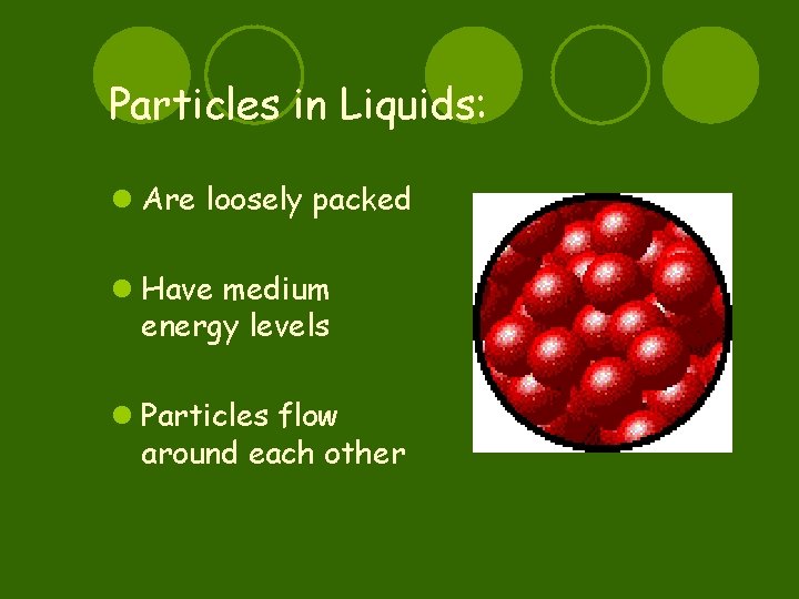 Particles in Liquids: l Are loosely packed l Have medium energy levels l Particles