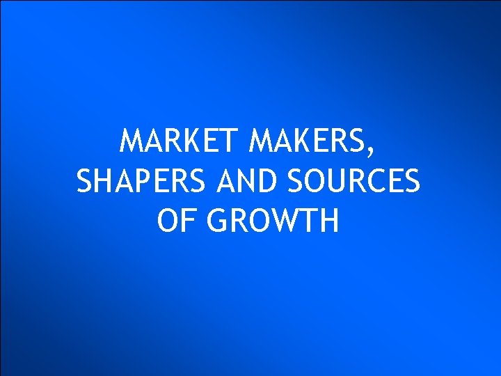 MARKET MAKERS, SHAPERS AND SOURCES OF GROWTH 