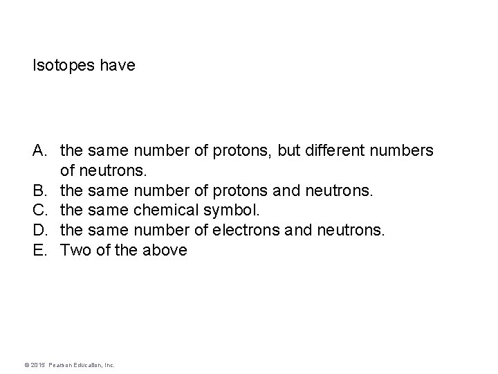 Isotopes have A. the same number of protons, but different numbers of neutrons. B.