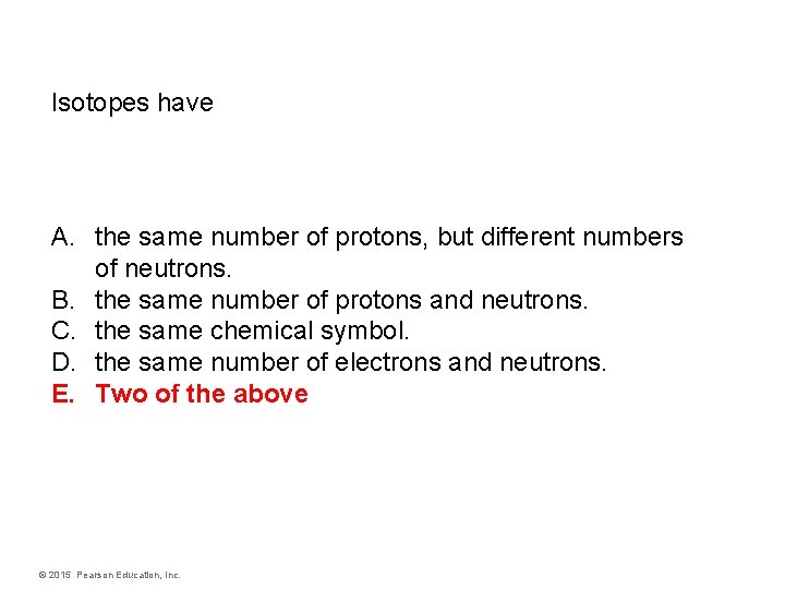 Isotopes have A. the same number of protons, but different numbers of neutrons. B.