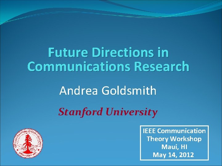 Future Directions in Communications Research Andrea Goldsmith Stanford University IEEE Communication Theory Workshop Maui, Future Directions in Communications Research Andrea Goldsmith Stanford University IEEE Communication Theory Workshop Maui,
