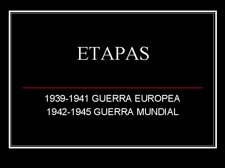 ETAPAS 1939 -1941 GUERRA EUROPEA 1942 -1945 GUERRA MUNDIAL 