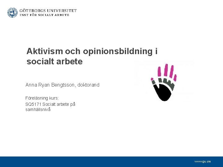 Aktivism och opinionsbildning i socialt arbete Anna Ryan Bengtsson, doktorand Föreläsning kurs: SQ 5171