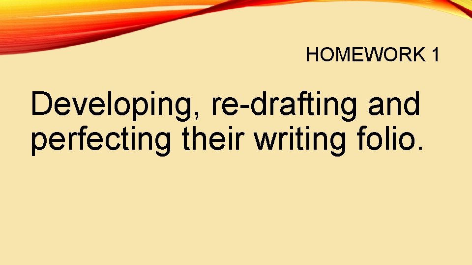 HOMEWORK 1 Developing, re-drafting and perfecting their writing folio. 