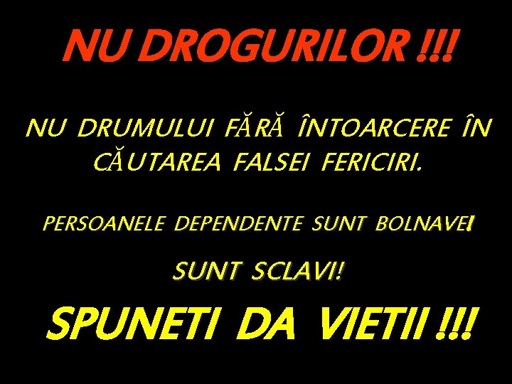 NU DROGURILOR !!! NU DRUMULUI FĂRĂ ÎNTOARCERE ÎN CĂUTAREA FALSEI FERICIRI. PERSOANELE DEPENDENTE SUNT