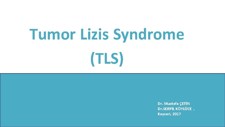 Tumor Lizis Syndrome (TLS) Dr. Mustafa ÇETİN Dr. SERPİL KÖYLÜCE , Kayseri, 2017 