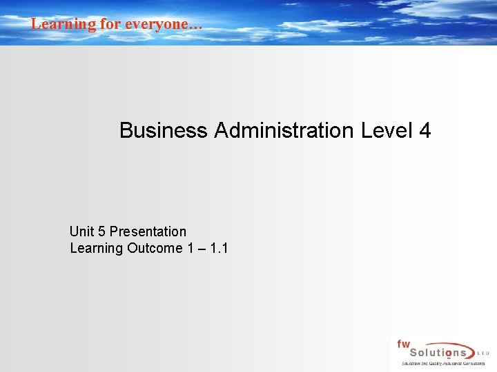 Learning for everyone… Business Administration Level 4 Unit 5 Presentation Learning Outcome 1 –